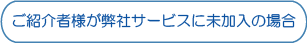 ご紹介者様が弊社サービスに未加入の場合