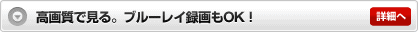 高画質で見る。ブルーレイ録画もOK! 詳細へ