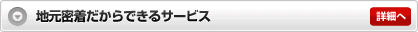 地元密着だからできるサービス 詳細へ