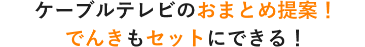 ケーブルテレビのおまとめ提案！でんきもセットにできる！