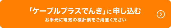   「ケーブルプラスでんき」に申し込む | お手元に電気の検針票をご用意ください