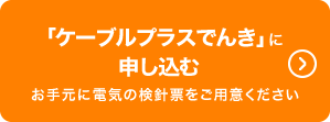 「ケーブルプラスでんき」に申し込む｜お手元に電気の検針票をご用意ください