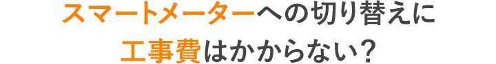 スマートメーターへの切り替えに工事費はかからない？