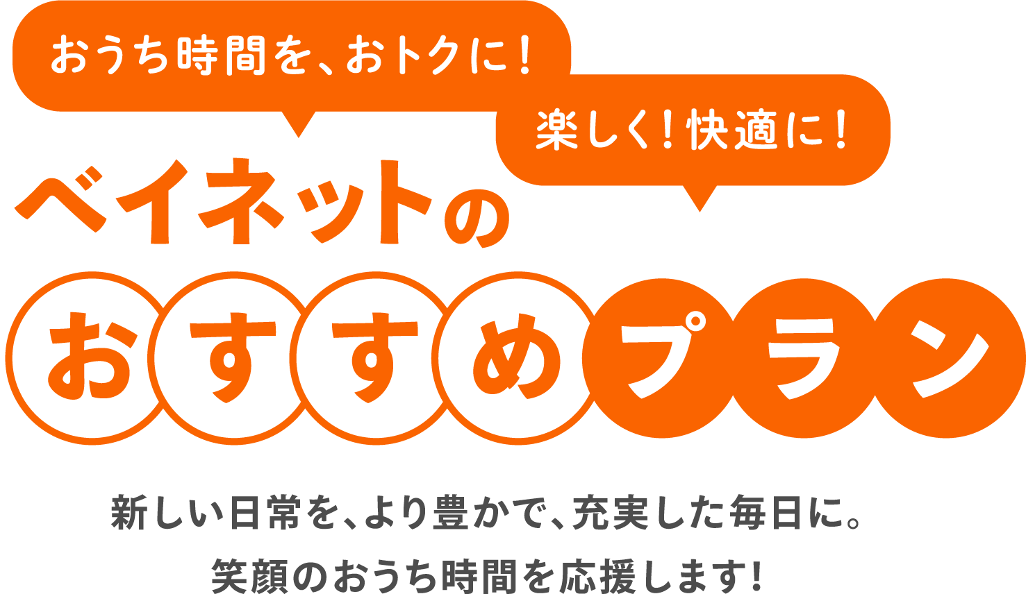 おうち時間を、おトクに！楽しく！快適に！ベイネットのおすすめプラン | 新しい日常を、より豊かで、充実した毎日に。笑顔のおうち時間を応援します！