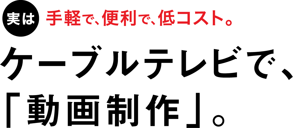 実は手軽で、便利で、低コスト。ケーブルテレビで、「動画制作」。