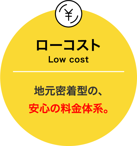 ローコスト:地元密着型の、安心の料金体系。