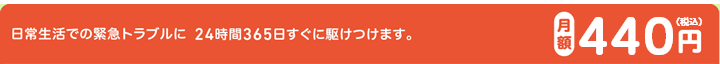 日常生活での緊急トラブルに 24時間365日すぐに駆けつけます。 月額400円(税抜)