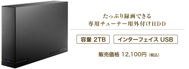 たっぷり録画できる 専用チューナー用外付けHDD　販売価格11,000円（税抜）