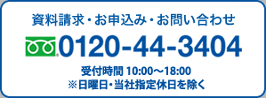 資料請求・お申込み・お問い合わせ：0120-44-3404　受付時間：10：00～18：00　土・日・祝日も受け付けております。