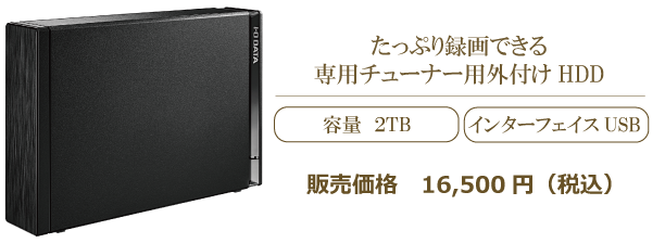 たっぷり録画できる 専用チューナー用外付けHDD　販売価格11,000円（税抜）